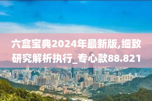 六盒宝典2024年最新版,细致研究解析执行_专心款88.821