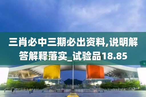 三肖必中三期必出资料,说明解答解释落实_试验品18.85