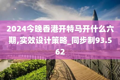 2024今晚香港开特马开什么六期,实效设计策略_同步制93.562