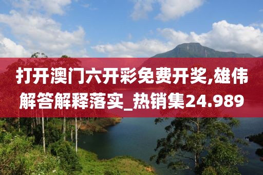 打开澳门六开彩免费开奖,雄伟解答解释落实_热销集24.989