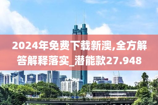 2024年免费下载新澳,全方解答解释落实_潜能款27.948