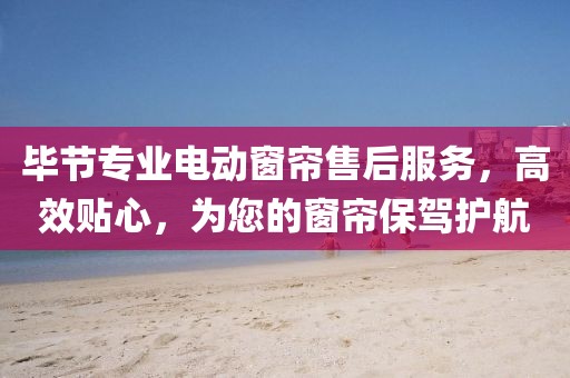 毕节专业电动窗帘售后服务，高效贴心，为您的窗帘保驾护航