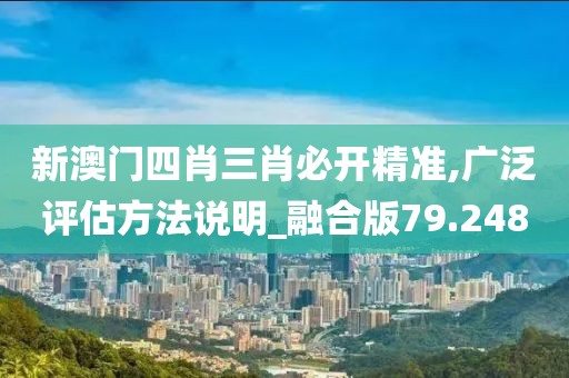 新澳门四肖三肖必开精准,广泛评估方法说明_融合版79.248