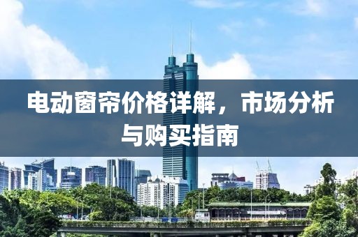 电动窗帘价格详解，市场分析与购买指南