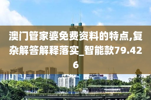 澳门管家婆免费资料的特点,复杂解答解释落实_智能款79.426