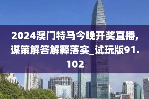 2024澳门特马今晚开奖直播,谋策解答解释落实_试玩版91.102