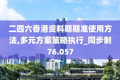 二四六香港资料期期准使用方法,多元方案策略执行_同步制76.057