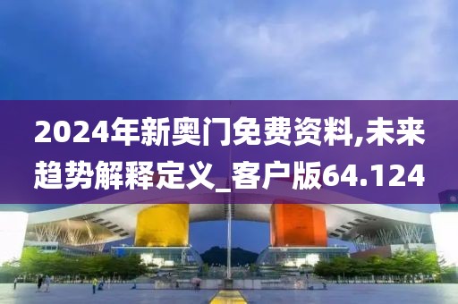 2024年新奥门免费资料,未来趋势解释定义_客户版64.124
