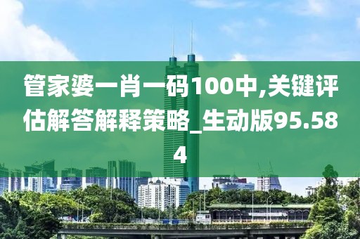 管家婆一肖一码100中,关键评估解答解释策略_生动版95.584