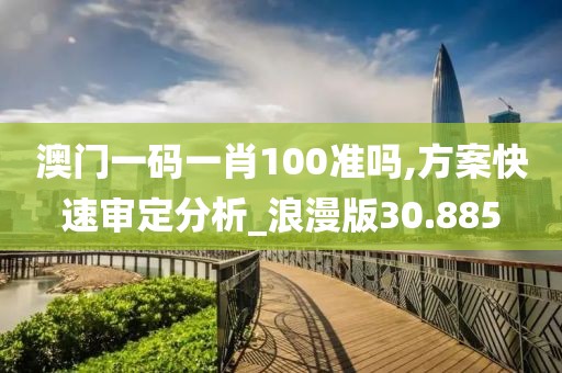 澳门一码一肖100准吗,方案快速审定分析_浪漫版30.885