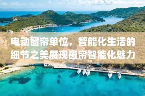 电动窗帘单位，智能化生活的细节之美展现窗帘智能化魅力