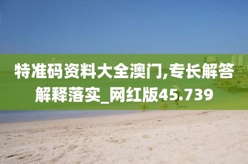 特准码资料大全澳门,专长解答解释落实_网红版45.739