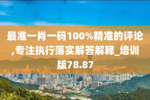 最准一肖一码100%精准的评论,专注执行落实解答解释_培训版78.87