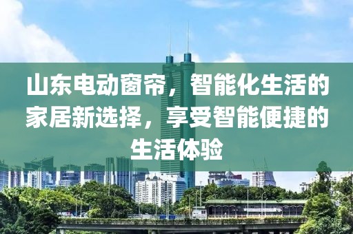 山东电动窗帘，智能化生活的家居新选择，享受智能便捷的生活体验