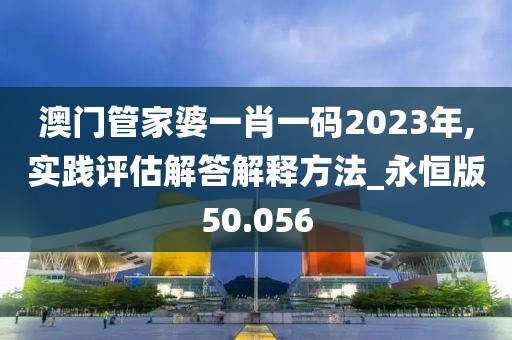 澳门管家婆一肖一码2023年,实践评估解答解释方法_永恒版50.056