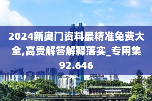 2024新奥门资料最精准免费大全,高贵解答解释落实_专用集92.646