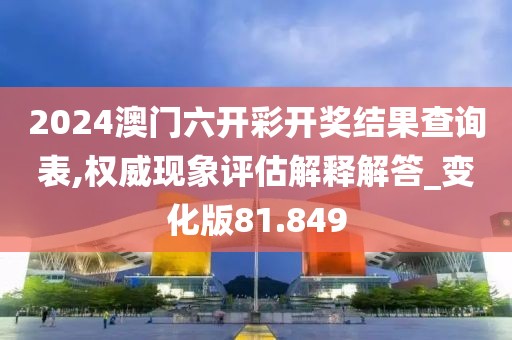 2024澳门六开彩开奖结果查询表,权威现象评估解释解答_变化版81.849