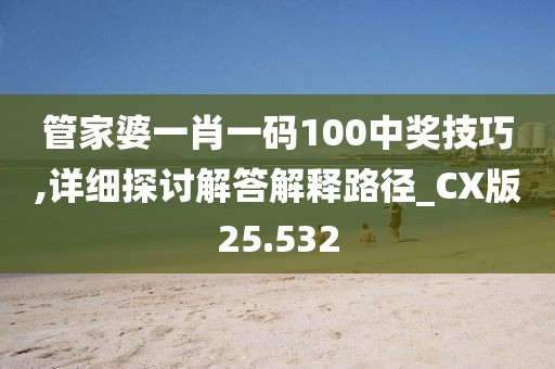管家婆一肖一码100中奖技巧,详细探讨解答解释路径_CX版25.532