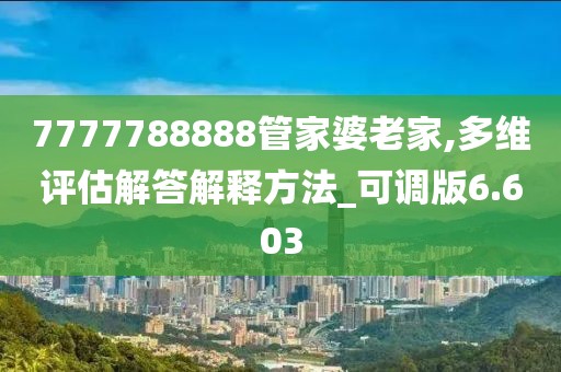 7777788888管家婆老家,多维评估解答解释方法_可调版6.603