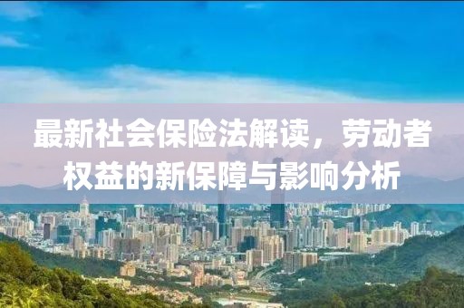 最新社会保险法解读，劳动者权益的新保障与影响分析