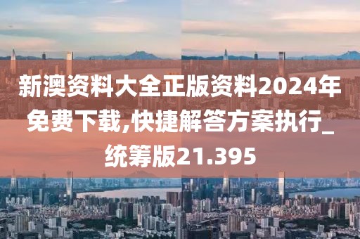 新澳资料大全正版资料2024年免费下载,快捷解答方案执行_统筹版21.395