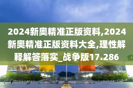 2024新奥精准正版资料,2024新奥精准正版资料大全,理性解释解答落实_战争版17.286