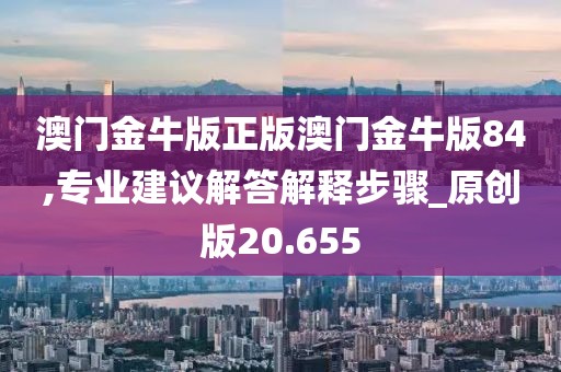 澳门金牛版正版澳门金牛版84,专业建议解答解释步骤_原创版20.655