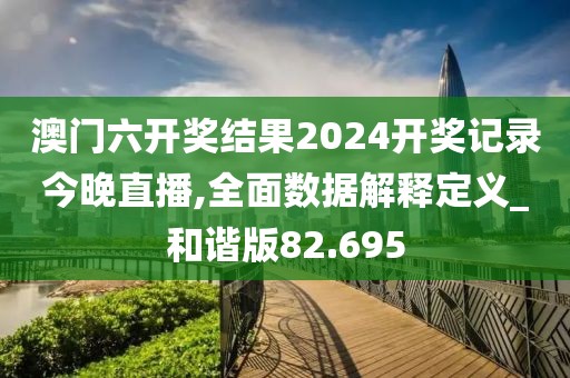 澳门六开奖结果2024开奖记录今晚直播,全面数据解释定义_和谐版82.695