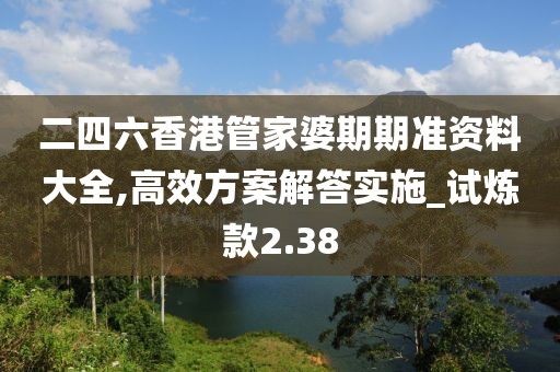 二四六香港管家婆期期准资料大全,高效方案解答实施_试炼款2.38