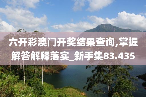 六开彩澳门开奖结果查询,掌握解答解释落实_新手集83.435