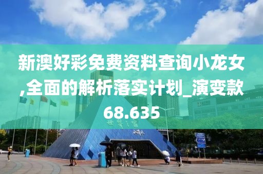新澳好彩免费资料查询小龙女,全面的解析落实计划_演变款68.635