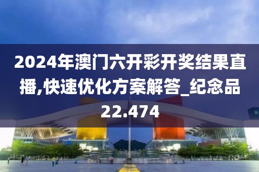 2024年澳门六开彩开奖结果直播,快速优化方案解答_纪念品22.474