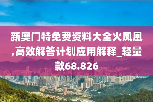 新奥门特免费资料大全火凤凰,高效解答计划应用解释_轻量款68.826