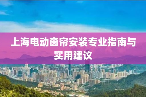 上海电动窗帘安装专业指南与实用建议