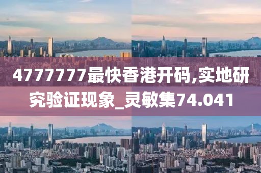 4777777最快香港开码,实地研究验证现象_灵敏集74.041