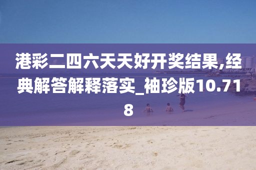 港彩二四六天天好开奖结果,经典解答解释落实_袖珍版10.718