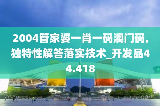 2004管家婆一肖一码澳门码,独特性解答落实技术_开发品44.418