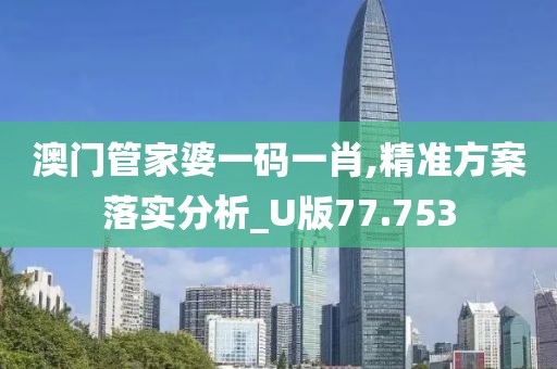 澳门管家婆一码一肖,精准方案落实分析_U版77.753