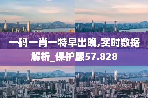 一码一肖一特早出晚,实时数据解析_保护版57.828