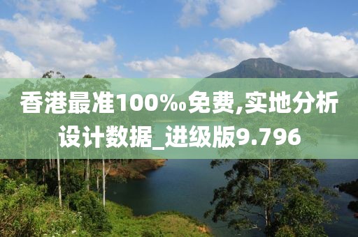 香港最准100‰免费,实地分析设计数据_进级版9.796