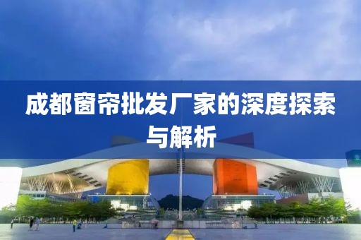 成都窗帘批发厂家的深度探索与解析