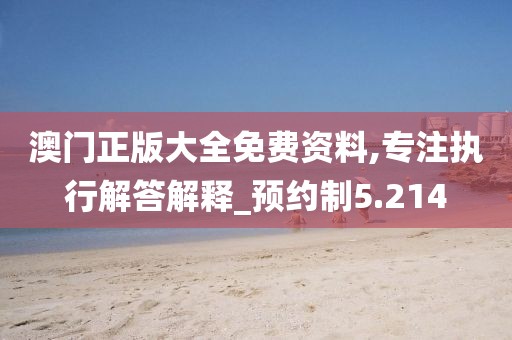 澳门正版大全免费资料,专注执行解答解释_预约制5.214