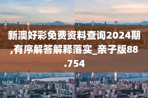 新澳好彩免费资料查询2024期,有序解答解释落实_亲子版88.754
