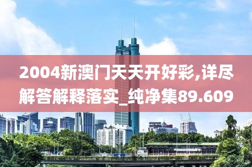 2004新澳门天天开好彩,详尽解答解释落实_纯净集89.609