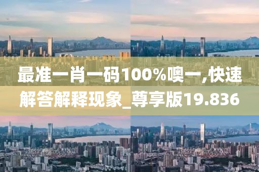 最准一肖一码100%噢一,快速解答解释现象_尊享版19.836