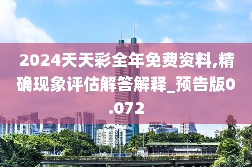 2024天天彩全年免费资料,精确现象评估解答解释_预告版0.072