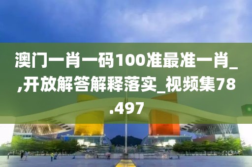 澳门一肖一码100准最准一肖_,开放解答解释落实_视频集78.497