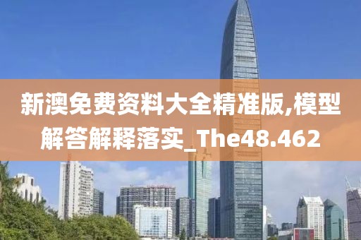 新澳免费资料大全精准版,模型解答解释落实_The48.462