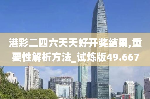 港彩二四六天天好开奖结果,重要性解析方法_试炼版49.667