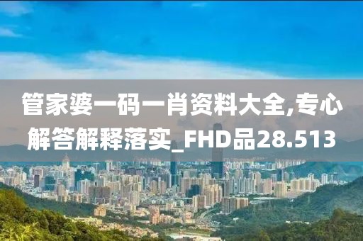 管家婆一码一肖资料大全,专心解答解释落实_FHD品28.513